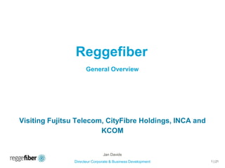 Reggefiber
                      General Overview




Visiting Fujitsu Telecom, CityFibre Holdings, INCA and
                        KCOM


                               Jan Davids
                Directeur Corporate & Business Development   1 | 21
 