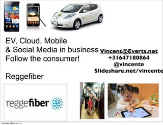 EV, Cloud, Mobile
    & Social Media in business Vincent@Everts.net
    Follow the consumer!          +31647180864
                                     @vincente
                              Slideshare.net/vincente
    Reggefiber




Thursday, March 14, 13
 