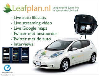 Volg Vincent Everts live
                                       in zijn elektrische Leaf


                  - Live auto lifestats
                  - Live streaming video
                  - Live Google maps
                  - Twitter met bestuurder
                  - Twitter met de auto
                  - Interviews




Thursday, March 14, 13
 