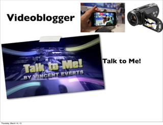 Videoblogger



                         Talk to Me!




Thursday, March 14, 13
 