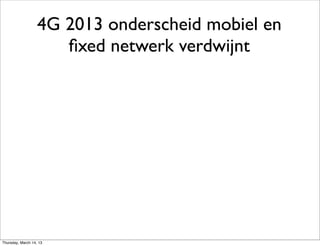 4G 2013 onderscheid mobiel en
                      ﬁxed netwerk verdwijnt




Thursday, March 14, 13
 