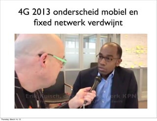 4G 2013 onderscheid mobiel en
                      ﬁxed netwerk verdwijnt




Thursday, March 14, 13
 