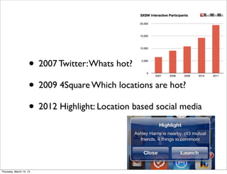 • 2007 Twitter: Whats hot?
                    • 2009 4Square Which locations are hot?
                    • 2012 Highlight: Location based social media


Thursday, March 14, 13
 
