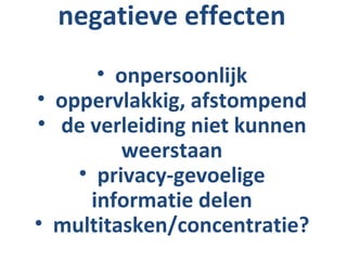 negatieve effecten
      • onpersoonlijk
• oppervlakkig, afstompend
• de verleiding niet kunnen
         weerstaan
    • privacy-gevoelige
     informatie delen
• multitasken/concentratie?
 