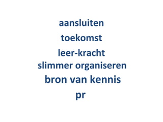 aansluiten
     toekomst
    leer-kracht
slimmer organiseren
 bron van kennis
       pr
 