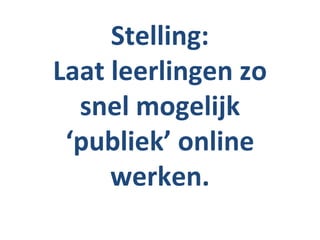 Stelling:
Laat leerlingen zo
  snel mogelijk
 ‘publiek’ online
     werken.
 