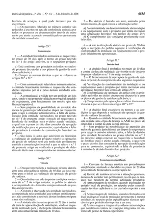 Diário da República, 1.a série — N.o 171 — 5 de Setembro de 2006                                                       6535

ferência de serviços, a qual pode decorrer por via                    5 — Da vistoria é lavrado um auto, assinado pelos
electrónica.                                                       intervenientes, do qual consta a informação sobre:
   7 — Os pareceres referidos no número anterior são
                                                                     a) A conformidade ou desconformidade da instalação
reduzidos a escrito em acta da conferência assinada por            e ou equipamento com o projecto que tenha merecido
todos os presentes ou documentados através de outro                uma apreciação favorável nos termos do artigo 29.o;
meio que ateste a posição assumida pelo representante                b) O cumprimento das condições previamente esta-
da entidade consultada.                                            belecidas.

                        Artigo 29.o                                   6 — A não realização da vistoria no prazo de 20 dias
                                                                   após a recepção do pedido equivale à verificação da
                        Comunicação                                conformidade da instalação ou equipamento com o pro-
                                                                   jecto inicialmente apresentado.
  1 — A entidade licenciadora comunica ao requerente,
no prazo de 30 dias após o termo do prazo referido
                                                                                          Artigo 31.o
no n.o 1 do artigo anterior, se o respectivo projecto:
                                                                                          Decisão final
   a) Está conforme aos princípios referidos no título I
do presente decreto-lei e aos planos de gestão de resí-               1 — A decisão final é proferida no prazo de 10 dias
duos aplicáveis; e                                                 a contar da data da realização da vistoria ou do decurso
   b) Cumpre as normas técnicas a que se referem os                do prazo referido no n.o 6 do artigo anterior.
artigos 20.o a 22.o                                                   2 — O licenciamento de operações de gestão de resí-
                                                                   duos depende do cumprimento dos seguintes requisitos:
   2 — Com a comunicação referida no número anterior,                 a) Verificação da conformidade da instalação e ou
a entidade licenciadora informa o requerente das con-              equipamento com o projecto que tenha merecido uma
dições impostas por si e pelas demais entidades con-               apreciação favorável nos termos do artigo 29.o;
sultadas.                                                             b) Conformidade da operação de gestão com os prin-
   3 — A comunicação é válida por um período de dois               cípios referidos no título I do presente decreto-lei e com
anos, sendo o seu prazo de validade prorrogável a pedido           os planos de gestão de resíduos aplicáveis; e
do requerente, com fundamento em motivo que não                       c) Cumprimento pela operação a realizar das normas
lhe seja imputável.                                                técnicas a que se referem os artigos 20.o a 22.o
   4 — Sem prejuízo da possibilidade de exercício dos
meios de garantia jurisdicional ao dispor do requerente               3 — A decisão final estabelece os termos e as con-
para reagir à omissão administrativa, a falta da comu-             dições de que depende a realização da operação de ges-
nicação pela entidade licenciadora no prazo referido               tão de resíduos licenciada.
no n.o 1 do presente artigo concede ao requerente a                   4 — Quando a entidade licenciadora seja uma ARR,
faculdade de notificar para o efeito aquela entidade,              esta remete uma cópia da licença à ANR no prazo de
a qual tem o prazo de oito dias contados da recepção               cinco dias a contar da data da sua emissão.
da notificação para se pronunciar, equivalendo a falta                5 — Sem prejuízo da possibilidade de exercício dos
de pronúncia à emissão de comunicação favorável ao                 meios de garantia jurisdicional ao dispor do requerente
projecto.                                                          para reagir à omissão administrativa, a falta de decisão
   5 — São nulos os actos que autorizem ou licenciem               pela entidade licenciadora no prazo referido no n.o 1
a realização de qualquer projecto relativo a operações             do presente artigo concede ao requerente a faculdade
de gestão de resíduos sem que tenha sido previamente               de notificar para o efeito aquela entidade, a qual tem
emitida a comunicação favorável a que se refere o n.o 1            o prazo de oito dias contados da recepção da notificação
do presente artigo ou verificada a produção do defe-               para se pronunciar, equivalendo a falta de pronúncia
rimento tácito nos termos previstos no número anterior.            à emissão de decisão favorável ao projecto.

                                                                                          Artigo 32.o
                        Artigo 30.o
                                                                                    Licenciamento simplificado
                           Vistoria
                                                                     1 — Carecem de licença emitida em procedimento
   1 — O requerente solicita a realização de uma vistoria          simplificado, analisado e decidido no prazo de 20 dias
com uma antecedência mínima de 40 dias da data pre-                pela entidade licenciadora, as operações de:
vista para o início da realização da operação de gestão               a) Gestão de resíduos relativas a situações pontuais,
de resíduos.                                                       dotadas de carácter não permanente ou em que os resí-
   2 — Quando tiverem sido impostas condições nos ter-             duos não resultem da normal actividade produtiva;
mos do n.o 2 do artigo anterior, o pedido de vistoria                 b) Armazenagem de resíduos, quando efectuadas no
é acompanhado de elementos comprovativos do respec-                próprio local de produção, no respeito pelas especifi-
tivo cumprimento.                                                  cações técnicas aplicáveis e por período superior a um
   3 — A vistoria é efectuada pela entidade licenciadora,          ano;
acompanhada pelas entidades que tenham emitido pare-                  c) Armazenagem de resíduos, quando efectuadas em
cer, não constituindo a ausência destas fundamento para            local análogo ao local de produção, pertencente à mesma
a sua não realização.                                              entidade, no respeito pelas especificações técnicas apli-
   4 — A vistoria efectua-se no prazo de 20 dias a contar          cáveis e por período não superior a um ano;
da data de apresentação da solicitação, sendo o reque-                d) Armazenagem e triagem de resíduos em instalações
rente notificado para o efeito pela entidade licenciadora          que constituam centros de recepção integrados em sis-
com uma antecedência mínima de 10 dias.                            temas de gestão de fluxos específicos;
 