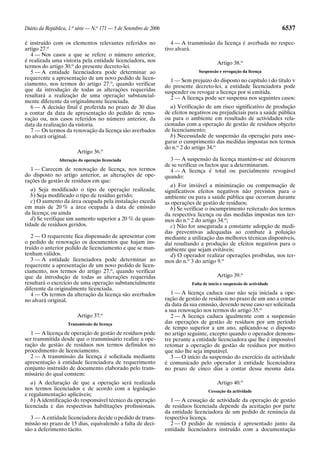 Diário da República, 1.a série — N.o 171 — 5 de Setembro de 2006                                                          6537

é instruído com os elementos relevantes referidos no                  4 — A transmissão da licença é averbada no respec-
artigo 27.o                                                        tivo alvará.
   4 — Nos casos a que se refere o número anterior,
é realizada uma vistoria pela entidade licenciadora, nos                                   Artigo 38.o
termos do artigo 30.o do presente decreto-lei.
   5 — A entidade licenciadora pode determinar ao                                Suspensão e revogação da licença
requerente a apresentação de um novo pedido de licen-                1 — Sem prejuízo do disposto no capítulo I do título V
ciamento, nos termos do artigo 27.o, quando verificar              do presente decreto-lei, a entidade licenciadora pode
que da introdução de todas as alterações requeridas                suspender ou revogar a licença por si emitida.
resultará a realização de uma operação substancial-                  2 — A licença pode ser suspensa nos seguintes casos:
mente diferente da originalmente licenciada.
   6 — A decisão final é proferida no prazo de 30 dias                a) Verificação de um risco significativo de produção
a contar da data de apresentação do pedido de reno-                de efeitos negativos ou prejudiciais para a saúde pública
vação ou, nos casos referidos no número anterior, da               ou para o ambiente em resultado de actividades rela-
data da realização da vistoria.                                    cionadas com a operação de gestão de resíduos objecto
   7 — Os termos da renovação da licença são averbados             de licenciamento;
no alvará original.                                                   b) Necessidade de suspensão da operação para asse-
                                                                   gurar o cumprimento das medidas impostas nos termos
                                                                   do n.o 2 do artigo 34.o
                         Artigo 36.o
                Alteração da operação licenciada                     3 — A suspensão da licença mantém-se até deixarem
                                                                   de se verificar os factos que a determinaram.
  1 — Carecem de renovação de licença, nos termos                    4 — A licença é total ou parcialmente revogável
do disposto no artigo anterior, as alterações de ope-              quando:
rações de gestão de resíduos em que:
                                                                      a) For inviável a minimização ou compensação de
   a) Seja modificado o tipo de operação realizada;                significativos efeitos negativos não previstos para o
   b) Seja modificado o tipo de resíduo gerido;                    ambiente ou para a saúde pública que ocorram durante
   c) O aumento da área ocupada pela instalação exceda             as operações de gestão de resíduos;
em mais de 20 % a área ocupada à data de emissão                      b) Se verificar o incumprimento reiterado dos termos
da licença; ou ainda                                               da respectiva licença ou das medidas impostas nos ter-
   d) Se verifique um aumento superior a 20 % da quan-             mos do n.o 2 do artigo 34.o;
tidade de resíduos geridos.                                           c) Não for assegurada a constante adopção de medi-
                                                                   das preventivas adequadas ao combate à poluição
   2 — O requerente fica dispensado de apresentar com              mediante a utilização das melhores técnicas disponíveis,
o pedido de renovação os documentos que hajam ins-                 daí resultando a produção de efeitos negativos para o
truído o anterior pedido de licenciamento e que se man-            ambiente que sejam evitáveis;
tenham válidos.                                                       d) O operador realizar operações proibidas, nos ter-
   3 — A entidade licenciadora pode determinar ao                  mos do n.o 3 do artigo 9.o
requerente a apresentação de um novo pedido de licen-
ciamento, nos termos do artigo 27.o, quando verificar
que da introdução de todas as alterações requeridas                                        Artigo 39.o
resultará o exercício de uma operação substancialmente                        Falta de início e suspensão de actividade
diferente da originalmente licenciada.
   4 — Os termos da alteração da licença são averbados                1 — A licença caduca caso não seja iniciada a ope-
no alvará original.                                                ração de gestão de resíduos no prazo de um ano a contar
                                                                   da data da sua emissão, devendo nesse caso ser solicitada
                                                                   a sua renovação nos termos do artigo 35.o
                         Artigo 37.o                                  2 — A licença caduca igualmente com a suspensão
                    Transmissão da licença                         das operações de gestão de resíduos por um período
                                                                   de tempo superior a um ano, aplicando-se o disposto
  1 — A licença de operação de gestão de resíduos pode             no artigo seguinte, excepto quando o operador demons-
ser transmitida desde que o transmissário realize a ope-           tre perante a entidade licenciadora que lhe é impossível
ração de gestão de resíduos nos termos definidos no                retomar a operação de gestão de resíduos por motivo
procedimento de licenciamento.                                     que não lhe seja imputável.
  2 — A transmissão da licença é solicitada mediante                  3 — O início da suspensão do exercício da actividade
apresentação à entidade licenciadora de requerimento               é comunicado pelo operador à entidade licenciadora
conjunto instruído de documento elaborado pelo trans-              no prazo de cinco dias a contar dessa mesma data.
missário do qual constem:
   a) A declaração de que a operação será realizada                                        Artigo 40.o
nos termos licenciados e de acordo com a legislação                                   Cessação da actividade
e regulamentação aplicáveis;
   b) A identificação do responsável técnico da operação             1 — A cessação de actividade da operação de gestão
licenciada e das respectivas habilitações profissionais.           de resíduos licenciada depende da aceitação por parte
                                                                   da entidade licenciadora de um pedido de renúncia da
  3 — A entidade licenciadora decide o pedido de trans-            respectiva licença.
missão no prazo de 15 dias, equivalendo a falta de deci-             2 — O pedido de renúncia é apresentado junto da
são a deferimento tácito.                                          entidade licenciadora instruído com a documentação
 