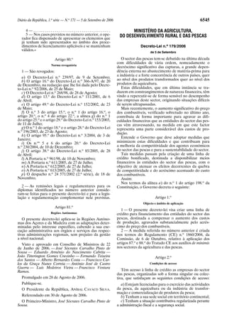 Diário da República, 1.a série — N.o 171 — 5 de Setembro de 2006                                                       6545

     4—........................................                           MINISTÉRIO DA AGRICULTURA,
     5 — Nos casos previstos no número anterior, o ope-             DO DESENVOLVIMENTO RURAL E DAS PESCAS
  rador fica dispensado de apresentar os elementos que
  já tenham sido apresentados no âmbito dos proce-
  dimentos de licenciamento aplicáveis e se mantenham                            Decreto-Lei n.o 179/2006
  válidos.»
                                                                                        de 5 de Setembro

                        Artigo 80.o                                   O sector das pescas tem-se debatido na última década
                                                                   com dificuldades de vária ordem, nomeadamente o
                      Norma revogatória
                                                                   decréscimo significativo das capturas, a grande depen-
  1 — São revogados:                                               dência externa no abastecimento de matéria-prima para
                                                                   a indústria e a forte concorrência de outros países, quer
   a) O Decreto-Lei n.o 239/97, de 9 de Setembro;
   b) O artigo 16.o do Decreto-Lei n.o 366-A/97, de 20             ao nível dos produtos transformados quer ao nível dos
de Dezembro, na redacção que lhe foi dada pelo Decre-              produtos da aquicultura.
to-Lei n.o 92/2006, de 25 de Maio;                                    Estas dificuldades, que em última instância se tra-
   c) O Decreto-Lei n.o 268/98, de 28 de Agosto;                   duzem em constrangimentos de natureza financeira, têm
   d) O artigo 13.o do Decreto-Lei n.o 111/2001, de 6              vindo a repercutir-se de forma sensível no desempenho
de Abril;                                                          das empresas deste sector, originando situações difíceis
   e) O artigo 49.o do Decreto-Lei n.o 152/2002, de 23             de serem ultrapassadas.
de Maio;                                                              Mais recentemente, o aumento significativo do preço
   f) O n.o 3 do artigo 15.o, o n.o 1 do artigo 16.o, o            dos combustíveis, verificado sobretudo no último ano,
artigo 20.o, o n.o 4 do artigo 22.o, a alínea g) do n.o 1          contribuiu de forma importante para agravar as difi-
do artigo 25.o e o artigo 29.o do Decreto-Lei n.o 153/2003,        culdades financeiras que as entidades do sector das pes-
de 11 de Julho;                                                    cas vêm atravessando, na medida em que este factor
   g) O n.o 1 do artigo 18.o e o artigo 28.o do Decreto-Lei        representa uma parte considerável dos custos de pro-
  o
n. 196/2003, de 23 de Agosto;                                      dução.
   h) O artigo 95.o do Decreto-Lei n.o 3/2004, de 3 de
Janeiro;                                                              Entende o Governo que deve adoptar medidas que
   i) Os n.os 5 e 6 do artigo 20.o do Decreto-Lei                  minimizem estas dificuldades e que contribuam para
  o
n. 230/2004, de 10 de Dezembro;                                    a melhoria da competitividade dos agentes económicos
   j) O artigo 38.o do Decreto-Lei n.o 85/2005, de 28              do sector das pescas e para a sustentabilidade do sector.
de Abril;                                                             Tais medidas passam pela criação de uma linha de
   l) A Portaria n.o 961/98, de 10 de Novembro;                    crédito bonificado, destinada a disponibilizar meios
   m) A Portaria n.o 611/2005, de 27 de Julho;                     financeiros às entidades do sector das pescas, com o
   n) A Portaria n.o 612/2005, de 27 de Julho;                     objectivo de atenuar os efeitos decorrentes da quebra
   o) A Portaria n.o 613/2005, de 27 de Julho;                     de competitividade e do acréscimo acentuado do custo
   p) O despacho n.o 24 571/2002 (2.a série), de 18 de             dos combustíveis.
Novembro.                                                             Assim:
                                                                      Nos termos da alínea a) do n.o 1 do artigo 198.o da
   2 — As remissões legais e regulamentares para os                Constituição, o Governo decreta o seguinte:
diplomas identificados no número anterior conside-
ram-se feitas para o presente decreto-lei e para a legis-
lação e regulamentação complementar nele previstas.                                        Artigo 1.o
                                                                                   Objecto e âmbito de aplicação
                        Artigo 81.o
                                                                      1 — O presente decreto-lei visa criar uma linha de
                      Regiões Autónomas                            crédito para financiamento das entidades do sector das
   O presente decreto-lei aplica-se às Regiões Autóno-             pescas, destinada a compensar o aumento dos custos
mas dos Açores e da Madeira com as adaptações deter-               de produção, agravados substancialmente pelo acrés-
minadas pelo interesse específico, cabendo a sua exe-              cimo do preço dos combustíveis.
cução administrativa aos órgãos e serviços das respec-                2 — A medida referida no número anterior é criada
tivas administrações regionais, sem prejuízo da gestão             nos termos do Regulamento (CE) n.o 1860/2004, da
a nível nacional.                                                  Comissão, de 6 de Outubro, relativo à aplicação dos
   Visto e aprovado em Conselho de Ministros de 22                 artigos 87.o e 88.o do Tratado CE aos auxílios de minimis
de Junho de 2006. — José Sócrates Carvalho Pinto de                nos sectores da agricultura e das pescas.
Sousa — Eduardo Arménio do Nascimento Cabrita —
João Titterington Gomes Cravinho — Fernando Teixeira                                       Artigo 2.o
dos Santos — Alberto Bernardes Costa — Francisco Car-
los da Graça Nunes Correia — António José de Castro                                    Condições de acesso
Guerra — Luís Medeiros Vieira — Francisco Ventura
Ramos.                                                                Têm acesso à linha de crédito as empresas do sector
                                                                   das pescas, organizadas sob a forma singular ou colec-
  Promulgado em 28 de Agosto de 2006.                              tiva, que satisfaçam as seguintes condições de acesso:
  Publique-se.                                                        a) Estejam licenciadas para o exercício das actividades
  O Presidente da República, ANÍBAL CAVACO SILVA.                  da pesca, da aquicultura ou da indústria de transfor-
                                                                   mação e comercialização de produtos da pesca;
  Referendado em 30 de Agosto de 2006.                                b) Tenham a sua sede social em território continental;
  O Primeiro-Ministro, José Sócrates Carvalho Pinto de                c) Tenham a situação contributiva regularizada perante
Sousa.                                                             a administração fiscal e a segurança social.
 