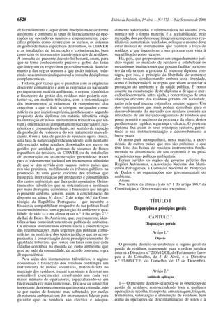 6528                                                         Diário da República, 1.a série — N.o 171 — 5 de Setembro de 2006

de licenciamento e, a par desta, disciplinam-se de forma       damente valorizados e reintroduzidos no sistema eco-
autónoma e completa as taxas de licenciamento de ope-          nómico sob a forma material é a aceitabilidade, pelo
rações ou operadores sujeitos a enquadramento espe-            mercado, dos produtos que integram componentes reu-
cífico próprio, como ocorre com os aterros, os sistemas        tilizáveis ou materiais reciclados, pelo que o mesmo deve
de gestão de fluxos específicos de resíduos, os CIRVER         estar munido de instrumentos que facilitem a troca de
e as instalações de incineração e co-incineração, bem          resíduos e que incentivem a sua procura com vista à
como com os movimentos transfronteiriços de resíduos.          sua utilização como recurso.
A consulta do presente decreto-lei bastará, assim, para            Há, pois, que proporcionar um enquadramento jurí-
que se tome conhecimento preciso e global das taxas            dico seguro ao mercado de resíduos e estabelecer os
que integram os respectivos procedimentos de licencia-         mecanismos institucionais que possam facilitar o encon-
mento e das regras comuns a que estão sujeitas, redu-          tro da oferta com a procura. O presente diploma con-
zindo-se ao mínimo indispensável a consulta de diplomas        sagra, por isso, o princípio da liberdade de comércio
complementares.                                                dos resíduos, condicionando embora essa liberdade,
    Todavia, por razões que se prendem com as exigências       como é indispensável, às regras que visam acautelar a
do direito comunitário e com as exigências da sociedade        protecção do ambiente e da saúde pública. É ponto
portuguesa em matéria ambiental, o regime económico            assente na estruturação deste diploma o de que o mer-
e financeiro da gestão dos resíduos não poderia con-           cado não contraria, antes ajuda, a concretização de uma
tentar-se, em matéria tributária, com a sistematização         alocação eficiente dos resíduos gerados em sociedade,
dos instrumentos já existentes. O cumprimento dos              razão pela qual merece estímulo e amparo seguro. Um
objectivos a que o País se obrigou, no quadro comu-            dos instrumentos que mais podem contribuir para o
nitário ou por iniciativa própria, justifica que o segundo     desenvolvimento do mercado dos resíduos consiste na
propósito deste diploma em matéria tributária esteja           introdução de um mercado organizado de resíduos que
na instituição de novos instrumentos tributários que sir-      possa permitir o encontro da procura e da oferta destes
vam à orientação do comportamento de operadores eco-           produtos com rapidez, segurança e eficácia. O presente
nómicos e consumidores finais, no sentido da redução           diploma fixa assim os seus princípios rectores, permi-
da produção de resíduos e do seu tratamento mais efi-          tindo a sua institucionalização e desenvolvimento a
ciente. Com a taxa de gestão de resíduos agora criada,         breve prazo.
uma taxa de natureza periódica incidente, com montante             O nosso país acompanhará, nesta matéria, a expe-
diferenciado, sobre resíduos depositados em aterro ou          riência de outros países que nos são próximos e que
geridos por entidades gestoras de sistemas de fluxos           têm feito das bolsas de resíduos instrumentos funda-
específicos de resíduos, de CIRVER ou de instalações           mentais na dinamização da sua economia e na pros-
de incineração ou co-incineração, pretende-se trazer           secução das suas políticas ambientais.
para o ordenamento nacional um instrumento tributário              Foram ouvidos os órgãos de governo próprio das
de que se têm servido com sucesso outros países que            Regiões Autónomas, a Associação Nacional dos Muni-
nos são próximos, mobilizando os tributos públicos na          cípios Portugueses, a Comissão Nacional de Protecção
promoção de uma gestão eficiente dos resíduos que              de Dados e as organizações não governamentais do
passe pela interiorização por produtores e consumidores        ambiente.
dos custos ambientais que lhes estão associados. Os ins-           Assim:
trumentos tributários que se sistematizam e instituem              Nos termos da alínea a) do n.o 1 do artigo 198.o da
por meio do regime económico e financeiro que integra          Constituição, o Governo decreta o seguinte:
o presente diploma servem, assim, à concretização do
disposto na alínea h) do n.o 2 do artigo 66.o da Cons-
tituição da República Portuguesa — que incumbe o                                      TÍTULO I
Estado de compatibilizar no quadro da sua política fiscal
o desenvolvimento com a protecção do ambiente e qua-                        Disposições e princípios gerais
lidade de vida — e na alínea r) do n.o 1 do artigo 27.o
da Lei de Bases do Ambiente, que, precisamente, iden-                                 CAPÍTULO I
tifica a taxa como instrumento da política do ambiente.                            Disposições gerais
Os mesmos instrumentos servem ainda à concretização
das recomendações mais urgentes das políticas comu-
                                                                                        Artigo 1.o
nitárias na matéria e dos textos jurídicos que as acom-
panham e à concretização desse princípio elementar de                                     Objecto
igualdade tributária que reside em fazer com que cada
                                                                  O presente decreto-lei estabelece o regime geral da
cidadão contribua na medida do custo ambiental que
                                                               gestão de resíduos, transpondo para a ordem jurídica
gere ao todo da comunidade, de acordo com uma regra
                                                               interna a Directiva n.o 2006/12/CE, do Parlamento Euro-
de equivalência.
                                                               peu e do Conselho, de 5 de Abril, e a Directiva
    Para além dos instrumentos tributários, o regime           n.o 91/689/CEE, do Conselho, de 12 de Dezembro.
económico e financeiro dos resíduos contempla um
instrumento de índole voluntária, materializado no
mercado dos resíduos, o qual tem vindo a denotar um                                     Artigo 2.o
assinalável crescimento, envolvendo um cada vez                                      Âmbito de aplicação
maior número de operadores, especializando-se em
fileiras cada vez mais numerosas. Trata-se de um sector           1 — O presente decreto-lei aplica-se às operações de
importante da nossa economia que importa estimular, não        gestão de resíduos, compreendendo toda e qualquer
só por razões de fomento mas, sobretudo, por razões            operação de recolha, transporte, armazenagem, triagem,
de natureza ambiental: um dos instrumentos fulcrais para       tratamento, valorização e eliminação de resíduos, bem
garantir que os resíduos são efectiva e adequa-                como às operações de descontaminação de solos e à
 