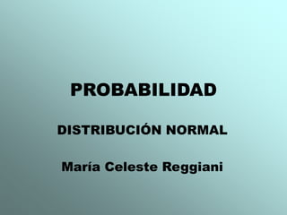 PROBABILIDAD 
DISTRIBUCIÓN NORMAL 
María Celeste Reggiani 
 