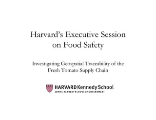 Harvard’s Executive Session
     on Food Safety

Investigating Geospatial Traceability of the
       Fresh Tomato Supply Chain
 