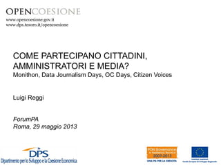 www.opencoesione.gov.it
www.dps.tesoro.it/opencoesione
COME PARTECIPANO CITTADINI,
AMMINISTRATORI E MEDIA?
Monithon, Data Journalism Days, OC Days, Citizen Voices
Luigi Reggi
ForumPA
Roma, 29 maggio 2013
 