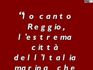 “ Io canto Reggio, l'estrema città dell'Italia marina  che si abbevera sempre all'onda di Trinacria” (Ibico) 