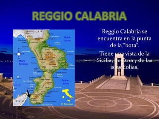 Reggio Calabria se
encuentra en la punta
de la “bota”.
Tiene una vista de la
Sicilia, de Etna y de las
islas Eolias.
 