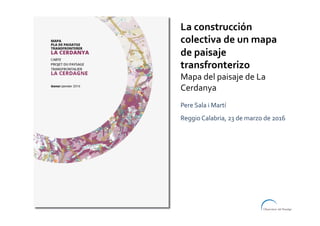La	construcción	
colectiva	de	un	mapa	
de	paisaje	
transfronterizo	
Mapa	del	paisaje	de	La	
Cerdanya	
	
Pere	Sala	i	Martí	
Reggio	Calabria,	23	de	marzo	de	2016	
 