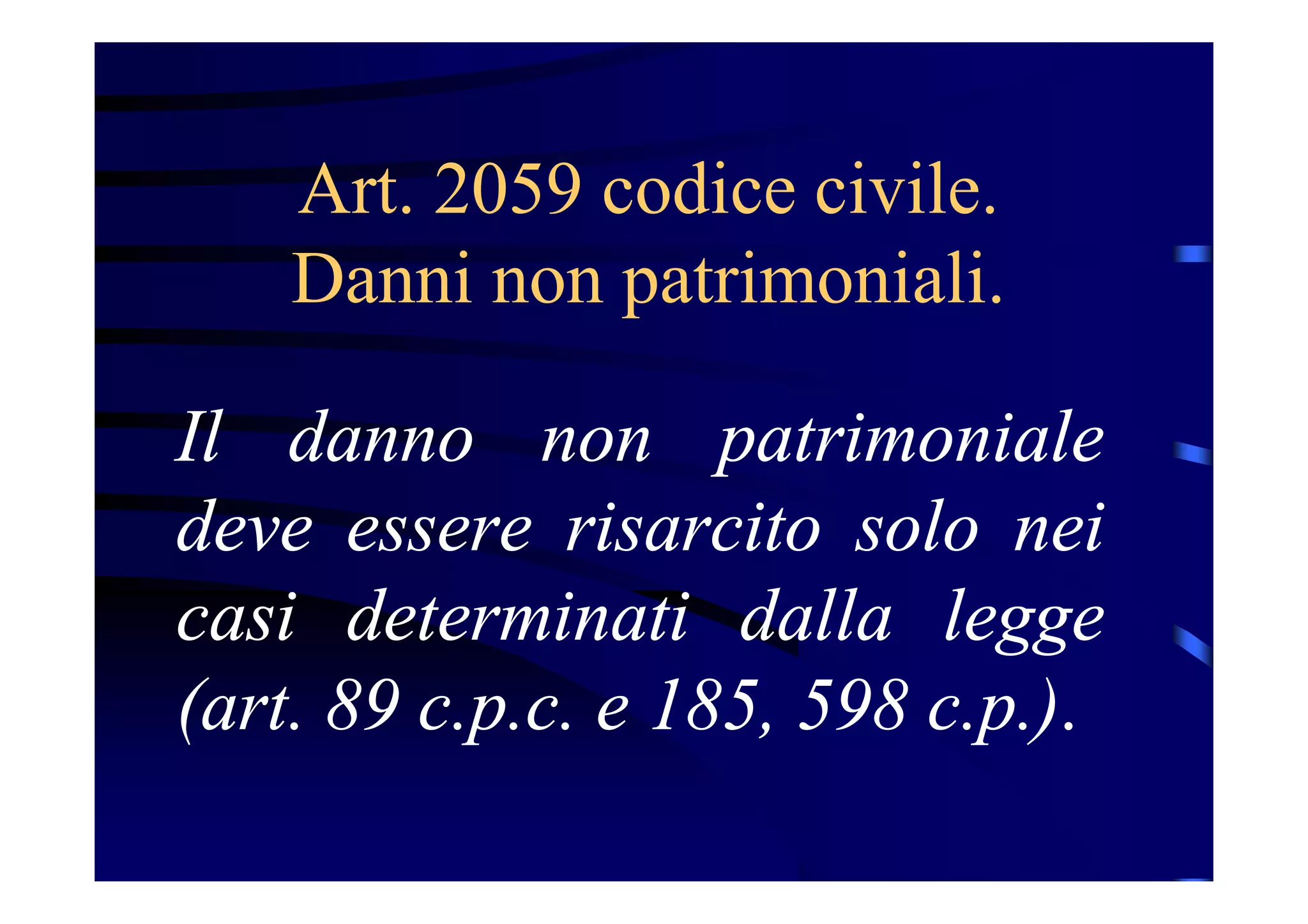 Art. 2059 codice civile.
Danni non patrimoniali.
Il danno non patrimoniale
deve essere risarcito solo nei
casi determinati dalla legge
(art. 89 c.p.c. e 185, 598 c.p.).
 