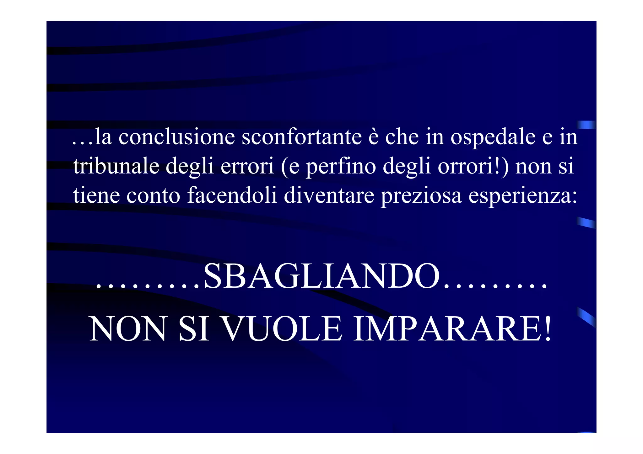…la conclusione sconfortante è che in ospedale e in
tribunale degli errori (e perfino degli orrori!) non si
tiene conto facendoli diventare preziosa esperienza:
………SBAGLIANDO………
NON SI VUOLE IMPARARE!
 