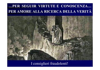 …PER SEGUIR VIRTUTE E CONOSCENZA…
PER AMORE ALLA RICERCA DELLA VERITÀ
I consiglieri fraudolenti!
 