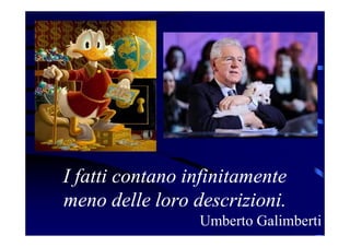 I fatti contano infinitamente
meno delle loro descrizioni.
Umberto Galimberti
 