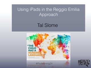 Using iPads in the Reggio Emilia 
Approach 
Tal Slome 
#iPadlearningZA 
 