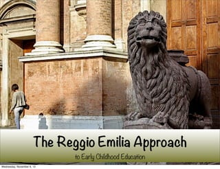 The Reggio Emilia Approach
to Early Childhood Education
Wednesday, November 6, 13

 