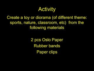 ActivityActivity
Create a toy or diorama (of different theme:Create a toy or diorama (of different theme:
sports, nature, classroom, etc) from thesports, nature, classroom, etc) from the
following materialsfollowing materials
2 pcs Oslo Paper2 pcs Oslo Paper
Rubber bandsRubber bands
Paper clipsPaper clips
 
