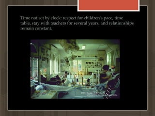  Time not set by clock: respect for children's pace, time table, stay with teachers for several years, and relationships remain constant.