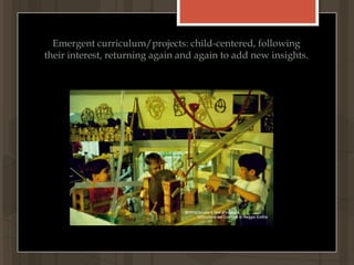 Emergent curriculum/projects: child-centered, following their interest, returning again and again to add new insights.