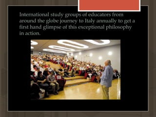 International study groups of educators from around the globe journey to Italy annually to get a first hand glimpse of this exceptional philosophy in action.
