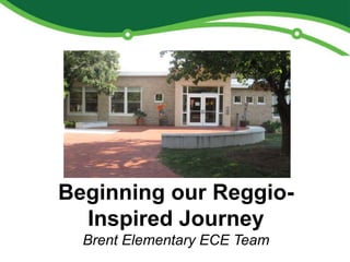 Beginning our Reggio-
Inspired Journey
Brent Elementary ECE Team
 