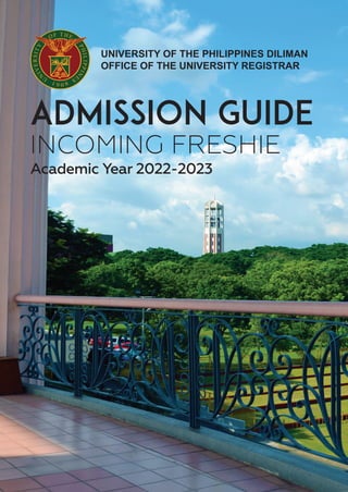 ©jeffersonvillacruz
UNIVERSITY OF THE PHILIPPINES DILIMAN
OFFICE OF THE UNIVERSITY REGISTRAR
ADMISSION GUIDE
INCOMING FRESHIE
Academic Year 2022-2023
 