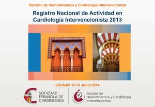 Registro Nacional de Actividad en
Cardiología Intervencionista 2013
Sección de Hemodinámica y Cardiología Intervencionista
Córdoba 11-13 Junio 2014
 