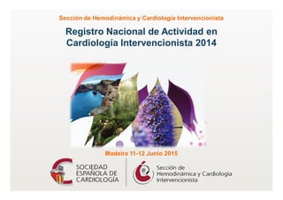 Registro Nacional de Actividad en
Cardiología Intervencionista 2014
Sección de Hemodinámica y Cardiología Intervencionista
Madeira 11-12 Junio 2015
 