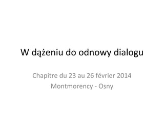 W dążeniu do odnowy dialogu 
Chapitre du 23 au 26 février 2014 
Montmorency - Osny 
 