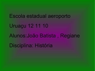 Escola estadual aeroporto
Uruaçu 12 11 10
Alunos:João Batista , Regiane
Disciplina: História
 