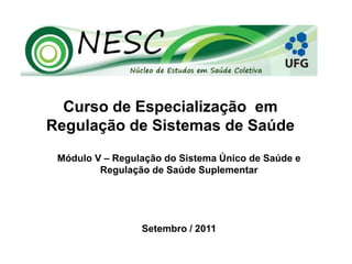 Curso de Especialização em
Regulação de Sistemas de Saúde
Módulo V – Regulação do Sistema Único de Saúde e
Regulação de Saúde Suplementar
Setembro / 2011
 