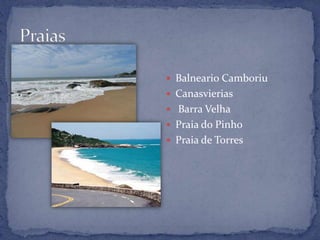  Balneario Camboriu
 Canasvierias
 Barra Velha
 Praia do Pinho
 Praia de Torres
 