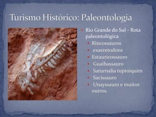  Rio Grande do Sul - Rota
  paleontológica
    Rincossauros
    exaeretodons
    Estauricossauro
    Guaibassauro
    Saturnalia tupiniquim
    Sacissauro
    Unayssauro e muitos
     outros.
 