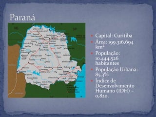  Capital: Curitiba
 Área: 199.316,694
  km²
 População:
  10.444.526
  habitantes
 População Urbana:
  85,3%
 Índice de
  Desenvolvimento
  Humano (IDH) –
  0,820.
 