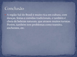  A região Sul do Brasil é muito rica em cultura, com
 danças, festas e comidas tradicionais, e também é
 cheia de belezas naturais, que atraem muitos turistas.
 Porém, também tem problemas como transito,
 enchentes, etc.
 