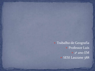  Trabalho de Geografia
        Professor Luís
            2º ano EM
     SESI Lauzane 388
 