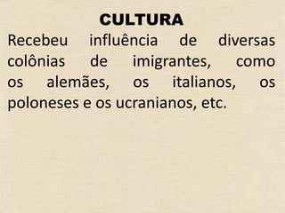 CULTURA
Recebeu influência de diversas
colônias de imigrantes, como
os alemães, os italianos, os
poloneses e os ucranianos, etc.
 