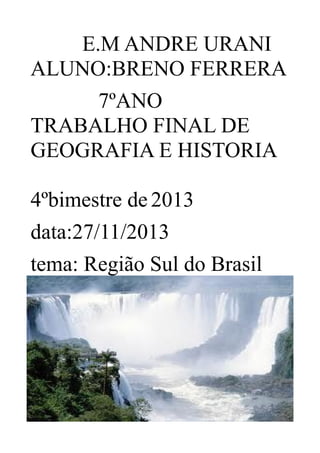 E.M ANDRE URANI
ALUNO:BRENO FERRERA
7ºANO
TRABALHO FINAL DE
GEOGRAFIA E HISTORIA
4ºbimestre de 2013
data:27/11/2013
tema: Região Sul do Brasil

 