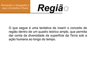 Pensando a Geografia e
seus Conceitos-Chave
Região
Regiã
O que segue é uma tentativa de inserir o conceito de
região dentro de um quadro teórico amplo, que permita
dar conta da diversidade da superfície da Terra sob a
ação humana ao longo do tempo.
 