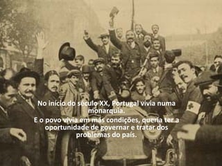 No início do século XX, Portugal vivia numa monarquia. E o povo vivia em más condições, queria ter a oportunidade de governar e tratar dos problemas do país. 