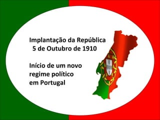 Implantação da República 5 de Outubro de 1910 Início de um novo regime político em Portugal