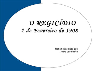 O REGICÍDIO  1 de Fevereiro de 1908 Trabalho realizado por: Joana Coelho 9ºA 