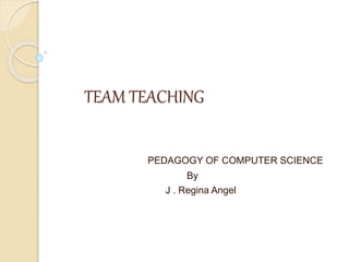 TEAM TEACHING
PEDAGOGY OF COMPUTER SCIENCE
By
J . Regina Angel
 