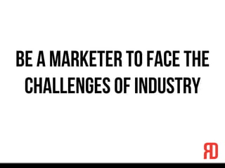 Be a Marketer to Face the
Challenges of Industry
 